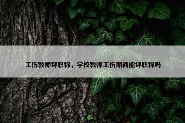 工伤教师评职称，学校教师工伤期间能评职称吗