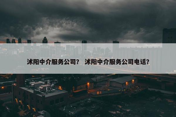 沭阳中介服务公司？ 沭阳中介服务公司电话？
