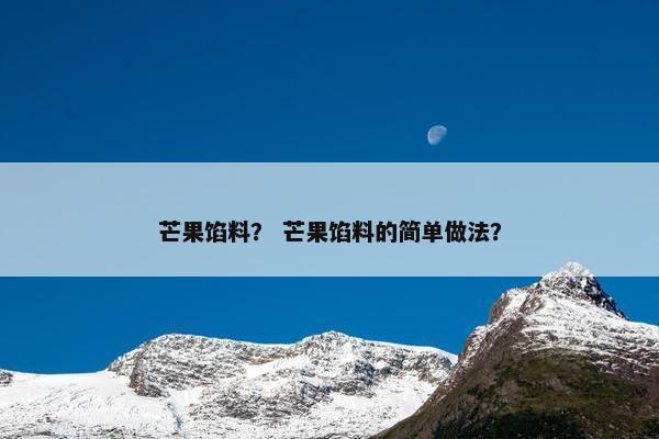 芒果馅料？ 芒果馅料的简单做法？