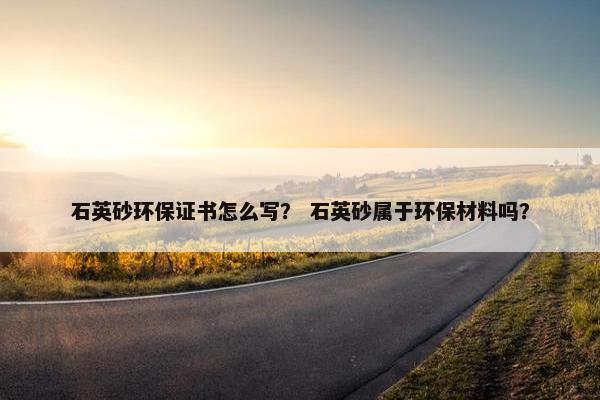 石英砂环保证书怎么写？ 石英砂属于环保材料吗？