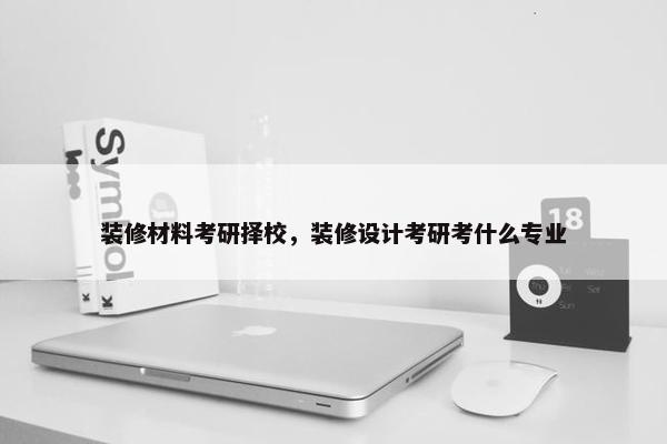 装修材料考研择校，装修设计考研考什么专业