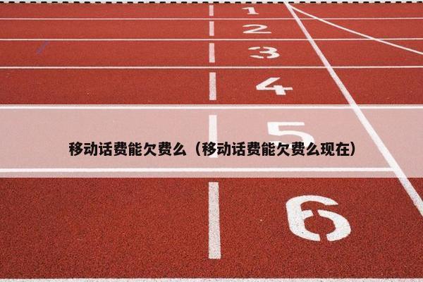移动话费能欠费么（移动话费能欠费么现在）