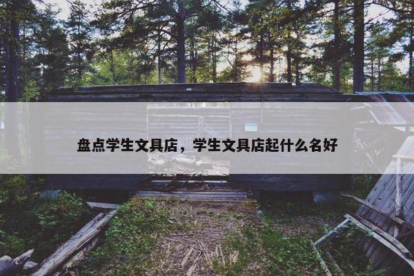 盘点学生文具店，学生文具店起什么名好