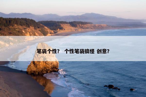 笔袋个性？ 个性笔袋搞怪 创意？