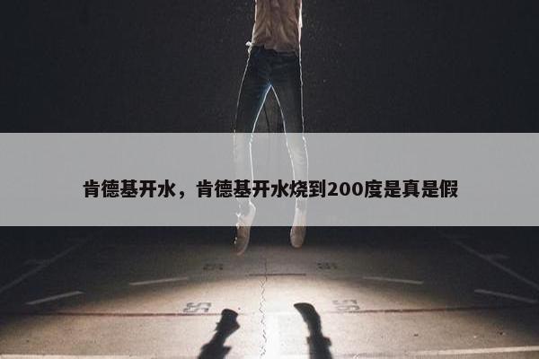 肯德基开水，肯德基开水烧到200度是真是假