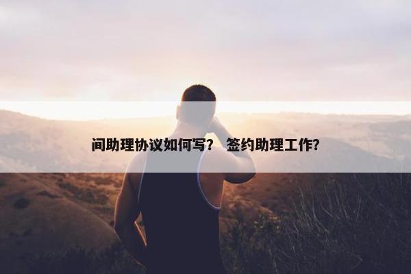 间助理协议如何写？ 签约助理工作？
