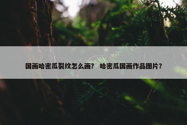 国画哈密瓜裂纹怎么画？ 哈密瓜国画作品图片？