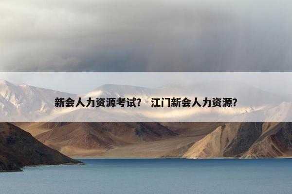 新会人力资源考试？ 江门新会人力资源？