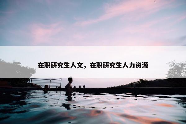 在职研究生人文，在职研究生人力资源