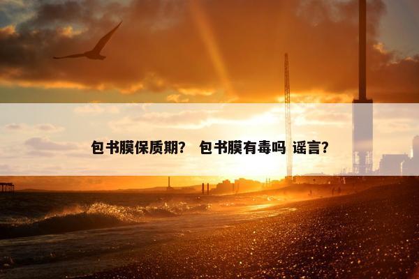 包书膜保质期？ 包书膜有毒吗 谣言？