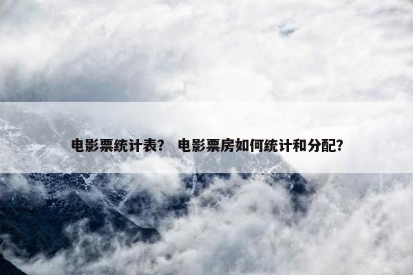 电影票统计表？ 电影票房如何统计和分配？