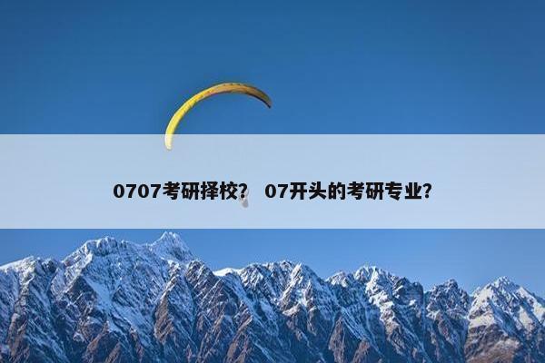 0707考研择校？ 07开头的考研专业？