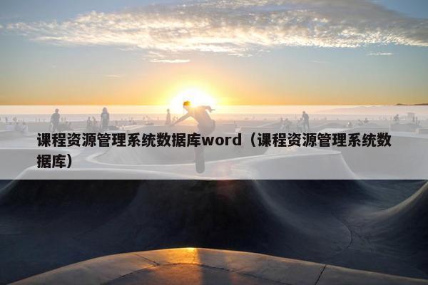 课程资源管理系统数据库word（课程资源管理系统数据库）