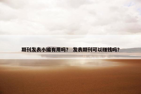 期刊发表小编有用吗？ 发表期刊可以赚钱吗？