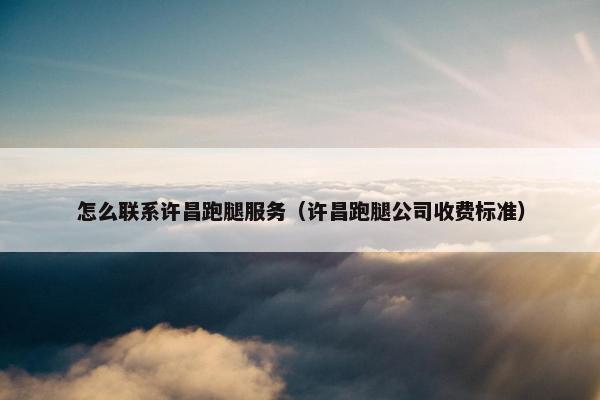 怎么联系许昌跑腿服务（许昌跑腿公司收费标准）