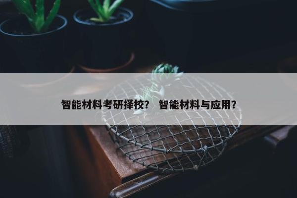 智能材料考研择校？ 智能材料与应用？