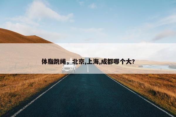 体脂跳绳，北京,上海,成都哪个大?