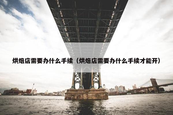 烘焙店需要办什么手续（烘焙店需要办什么手续才能开）