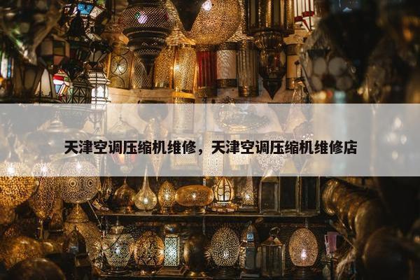 天津空调压缩机维修，天津空调压缩机维修店