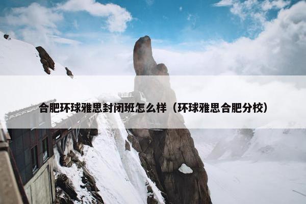 合肥环球雅思封闭班怎么样（环球雅思合肥分校）