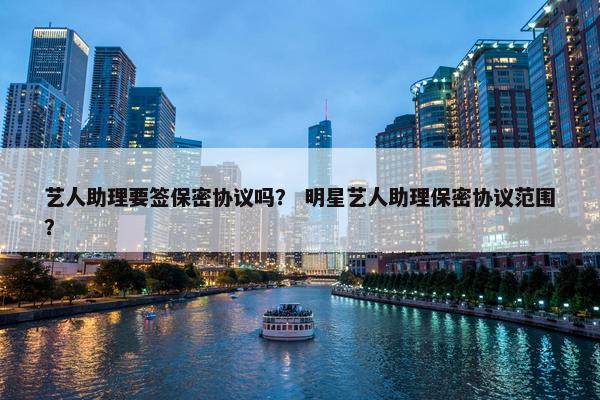 艺人助理要签保密协议吗？ 明星艺人助理保密协议范围？