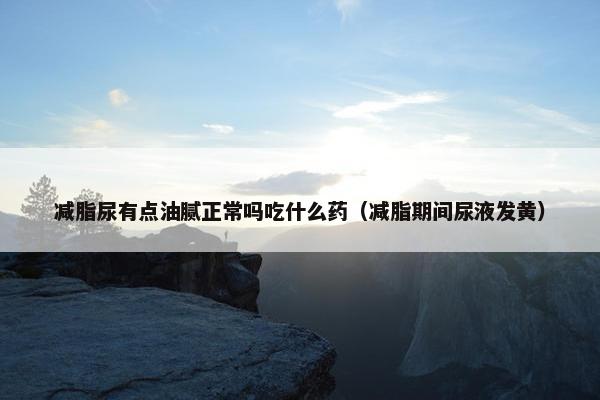 减脂尿有点油腻正常吗吃什么药（减脂期间尿液发黄）
