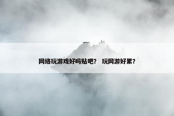 网络玩游戏好吗贴吧？ 玩网游好累？