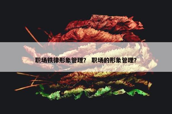 职场铁律形象管理？ 职场的形象管理？
