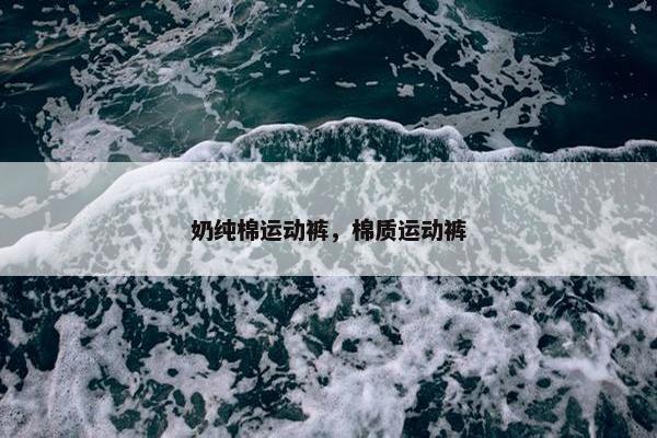 奶纯棉运动裤，棉质运动裤