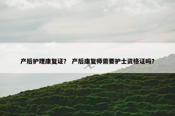 产后护理康复证？ 产后康复师需要护士资格证吗？