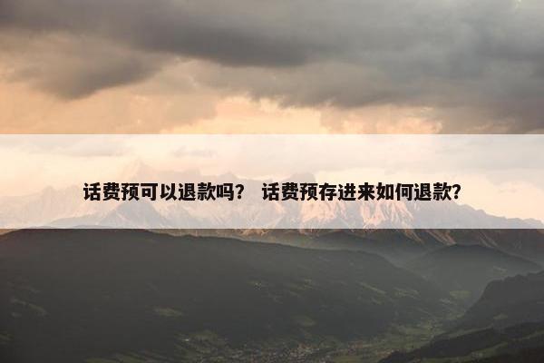 话费预可以退款吗？ 话费预存进来如何退款？
