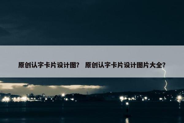 原创认字卡片设计图？ 原创认字卡片设计图片大全？