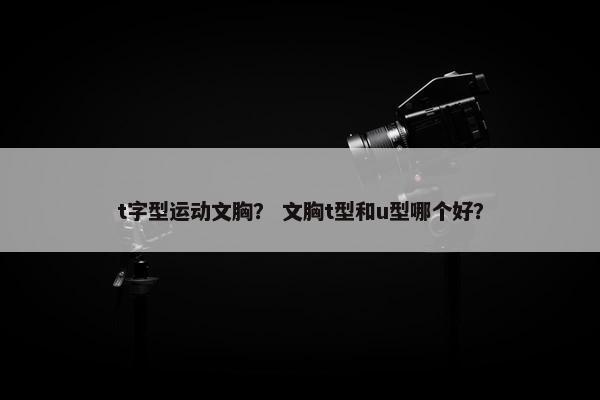t字型运动文胸？ 文胸t型和u型哪个好？