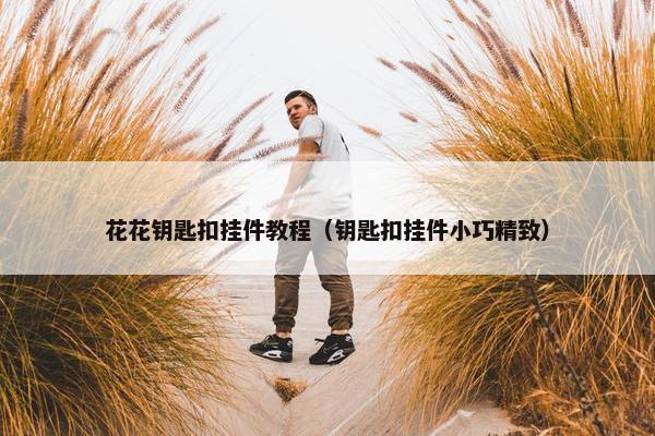 花花钥匙扣挂件教程（钥匙扣挂件小巧精致）