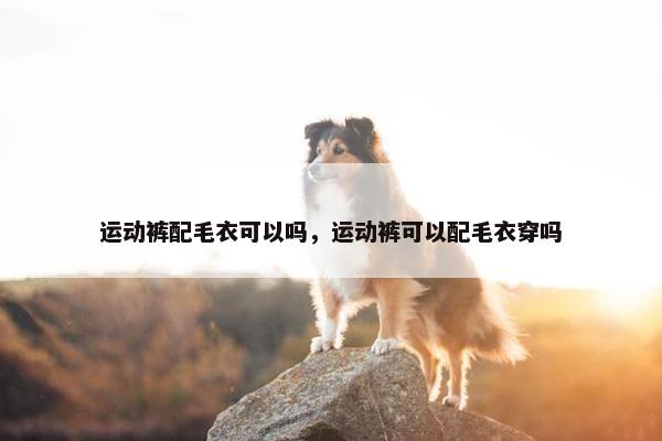运动裤配毛衣可以吗，运动裤可以配毛衣穿吗