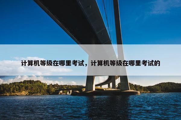计算机等级在哪里考试，计算机等级在哪里考试的