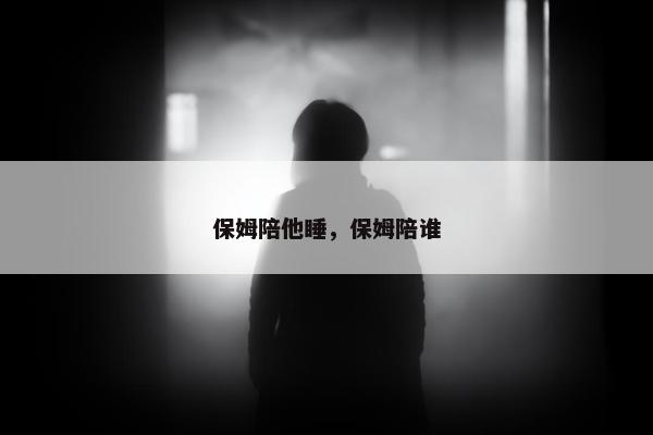保姆陪他睡，保姆陪谁