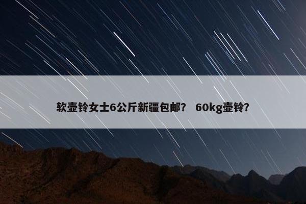 软壶铃女士6公斤新疆包邮？ 60kg壶铃？