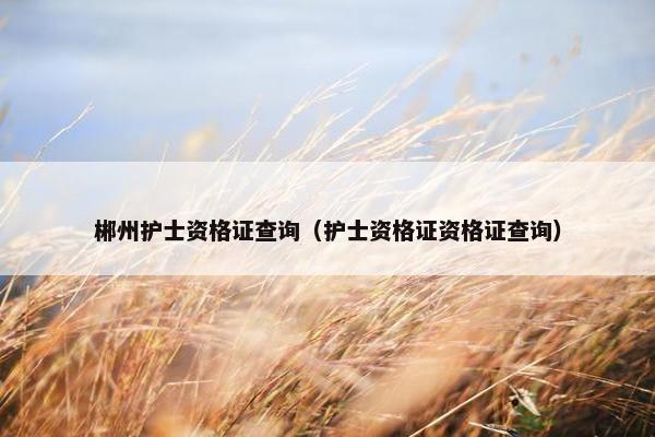 郴州护士资格证查询（护士资格证资格证查询）