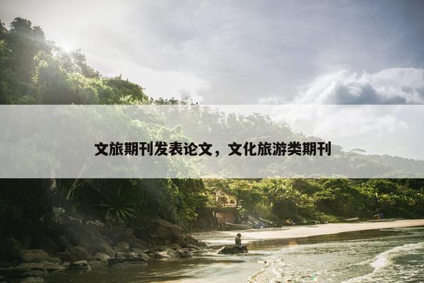 文旅期刊发表论文，文化旅游类期刊