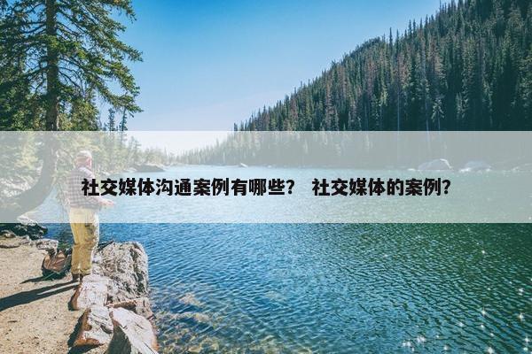 社交媒体沟通案例有哪些？ 社交媒体的案例？
