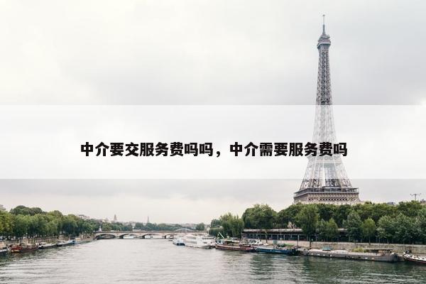 中介要交服务费吗吗，中介需要服务费吗