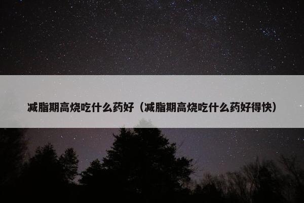 减脂期高烧吃什么药好（减脂期高烧吃什么药好得快）
