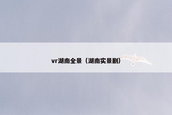vr湖南全景（湖南实景剧）