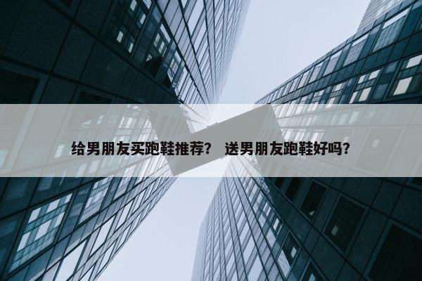 给男朋友买跑鞋推荐？ 送男朋友跑鞋好吗？