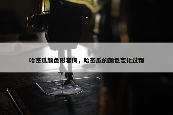 哈密瓜颜色形容词，哈密瓜的颜色变化过程
