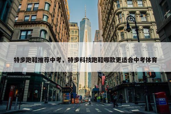特步跑鞋推荐中考，特步科技跑鞋哪款更适合中考体育