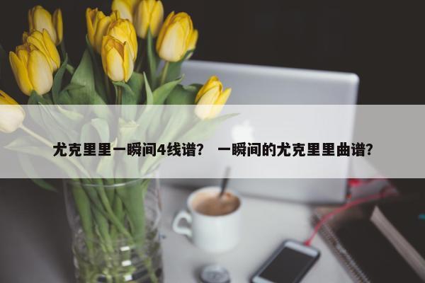 尤克里里一瞬间4线谱？ 一瞬间的尤克里里曲谱？