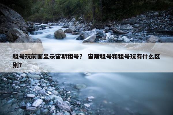 租号玩前面显示宙斯租号？ 宙斯租号和租号玩有什么区别？