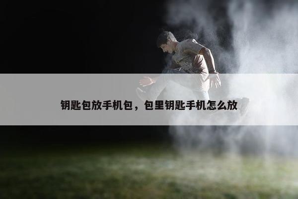 钥匙包放手机包，包里钥匙手机怎么放